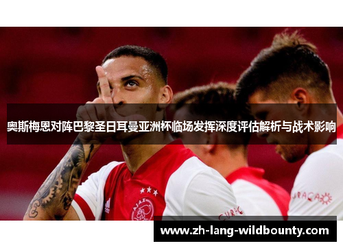 奥斯梅恩对阵巴黎圣日耳曼亚洲杯临场发挥深度评估解析与战术影响