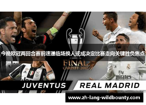 今晚欧冠两回合赛前速递临场换人或成决定比赛走向关键胜负焦点