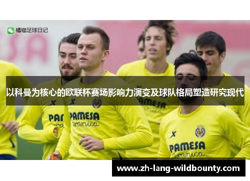 以科曼为核心的欧联杯赛场影响力演变及球队格局塑造研究现代