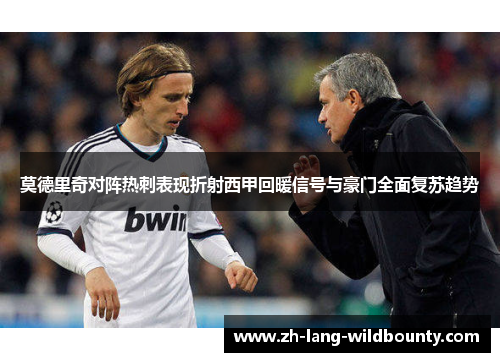 莫德里奇对阵热刺表现折射西甲回暖信号与豪门全面复苏趋势