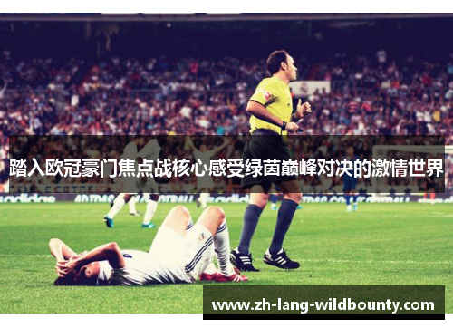踏入欧冠豪门焦点战核心感受绿茵巅峰对决的激情世界