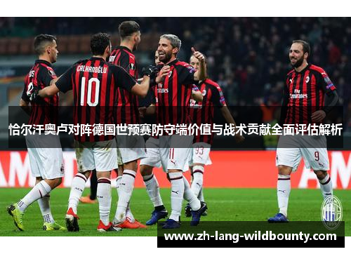 恰尔汗奥卢对阵德国世预赛防守端价值与战术贡献全面评估解析