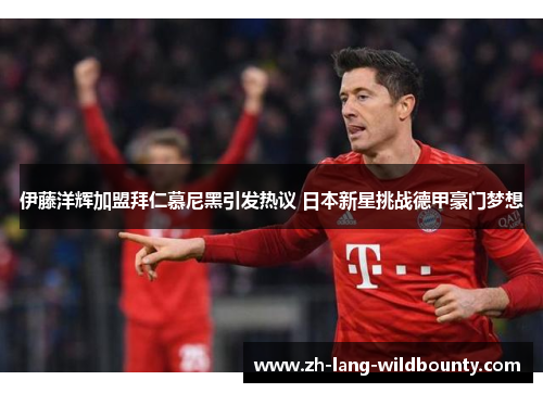 伊藤洋辉加盟拜仁慕尼黑引发热议 日本新星挑战德甲豪门梦想 伊藤洋辉加盟拜仁慕尼黑引发热议 日本新星挑战德甲豪门梦想