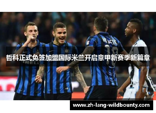 哲科正式免签加盟国际米兰开启意甲新赛季新篇章 哲科正式免签加盟国际米兰开启意甲新赛季新篇章