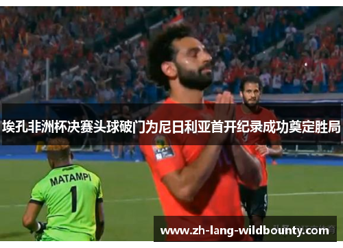 埃孔非洲杯决赛头球破门为尼日利亚首开纪录成功奠定胜局 埃孔非洲杯决赛头球破门为尼日利亚首开纪录成功奠定胜局