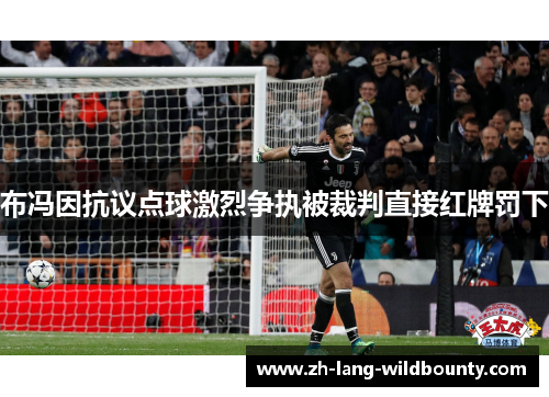 布冯因抗议点球激烈争执被裁判直接红牌罚下 布冯因抗议点球激烈争执被裁判直接红牌罚下