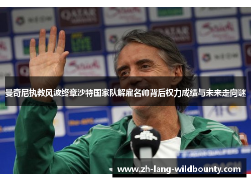 曼奇尼执教风波终章沙特国家队解雇名帅背后权力成绩与未来走向谜 曼奇尼执教风波终章沙特国家队解雇名帅背后权力成绩与未来走向谜