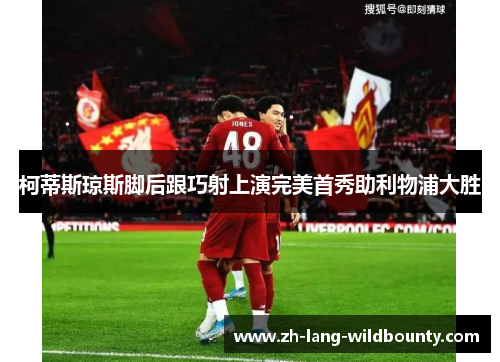 柯蒂斯琼斯脚后跟巧射上演完美首秀助利物浦大胜 柯蒂斯琼斯脚后跟巧射上演完美首秀助利物浦大胜