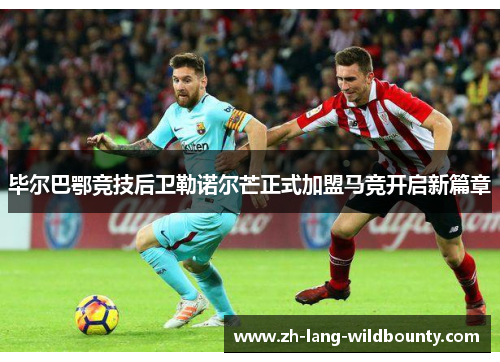 毕尔巴鄂竞技后卫勒诺尔芒正式加盟马竞开启新篇章 毕尔巴鄂竞技后卫勒诺尔芒正式加盟马竞开启新篇章