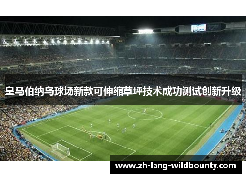 皇马伯纳乌球场新款可伸缩草坪技术成功测试创新升级