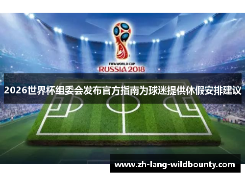 2026世界杯组委会发布官方指南为球迷提供休假安排建议 2026世界杯组委会发布官方指南为球迷提供休假安排建议