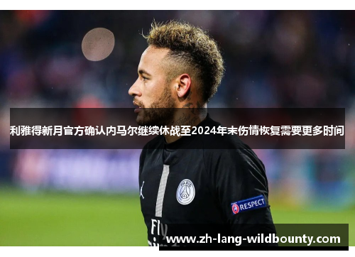 利雅得新月官方确认内马尔继续休战至2024年末伤情恢复需要更多时间 利雅得新月官方确认内马尔继续休战至2024年末伤情恢复需要更多时间