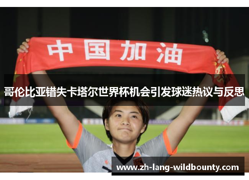 哥伦比亚错失卡塔尔世界杯机会引发球迷热议与反思 哥伦比亚错失卡塔尔世界杯机会引发球迷热议与反思