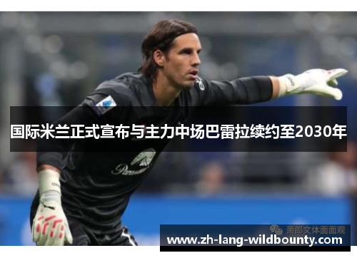 国际米兰正式宣布与主力中场巴雷拉续约至2030年 国际米兰正式宣布与主力中场巴雷拉续约至2030年