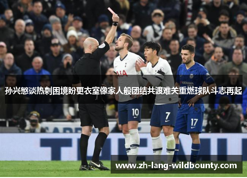 孙兴慜谈热刺困境盼更衣室像家人般团结共渡难关重燃球队斗志再起