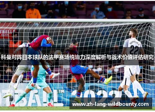 科曼对阵日本球队的法甲赛场统治力深度解析与战术价值评估研究