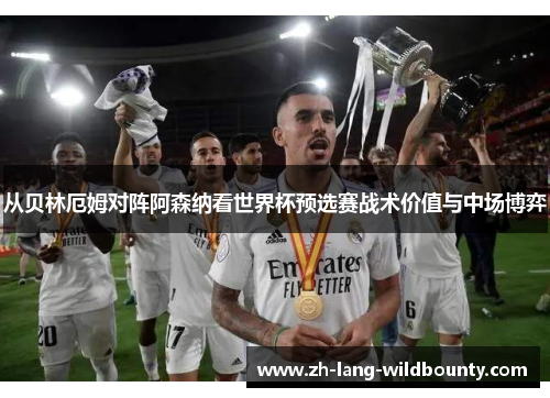 从贝林厄姆对阵阿森纳看世界杯预选赛战术价值与中场博弈