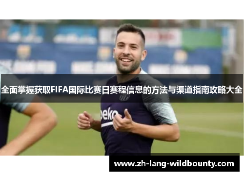 全面掌握获取FIFA国际比赛日赛程信息的方法与渠道指南攻略大全