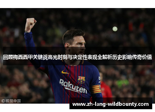 回顾梅西西甲关键战高光时刻与决定性表现全解析历史影响传奇价值