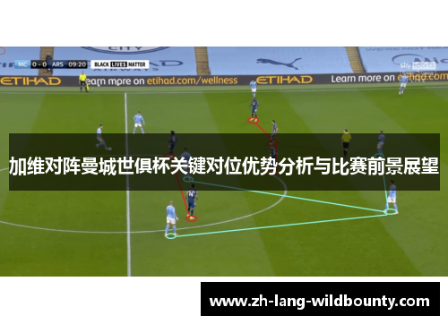 加维对阵曼城世俱杯关键对位优势分析与比赛前景展望