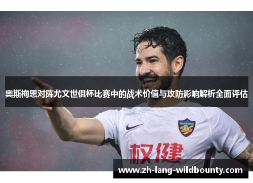 奥斯梅恩对阵尤文世俱杯比赛中的战术价值与攻防影响解析全面评估 奥斯梅恩对阵尤文世俱杯比赛中的战术价值与攻防影响解析全面评估