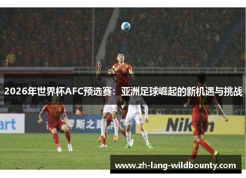 2026年世界杯AFC预选赛:亚洲足球崛起的新机遇与挑战 2026年世界杯AFC预选赛:亚洲足球崛起的新机遇与挑战