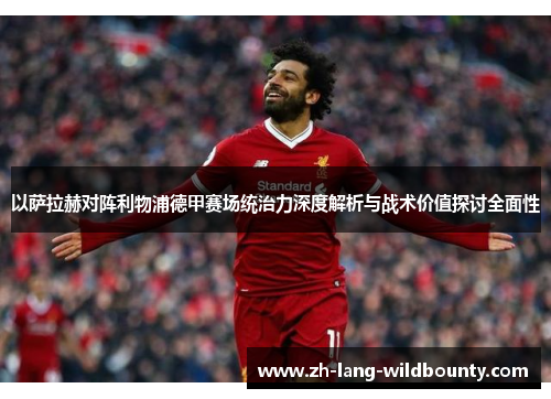 以萨拉赫对阵利物浦德甲赛场统治力深度解析与战术价值探讨全面性 以萨拉赫对阵利物浦德甲赛场统治力深度解析与战术价值探讨全面性