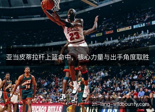 亚当皮蒂拉杆上篮命中,核心力量与出手角度取胜 亚当皮蒂拉杆上篮命中,核心力量与出手角度取胜